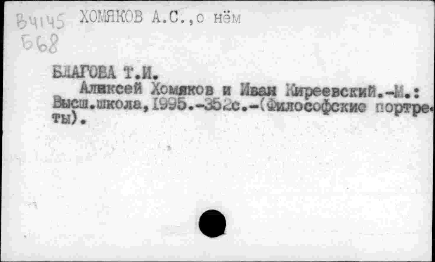 ﻿ХОМЯКОВ А.С.,о нём
Благова т.и.
Алексей Хомяков и Иван Киреевский.-М.: даст.школа, 1995.-35&.-(Философские портре